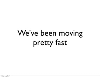 We've been moving
                          pretty fast


Friday, July 29, 11
 