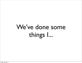 We’ve done some
                          things I...


Friday, July 29, 11
 