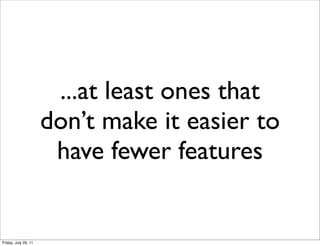 ...at least ones that
                      don’t make it easier to
                       have fewer features


Friday, July 29, 11
 