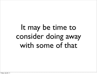 It may be time to
                      consider doing away
                       with some of that


Friday, July 29, 11
 