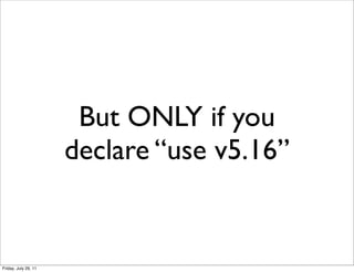 But ONLY if you
                      declare “use v5.16”


Friday, July 29, 11
 