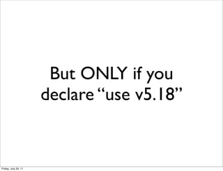 But ONLY if you
                      declare “use v5.18”


Friday, July 29, 11
 