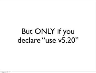 But ONLY if you
                      declare “use v5.20”


Friday, July 29, 11
 