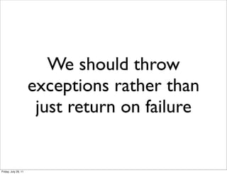 We should throw
                      exceptions rather than
                       just return on failure


Friday, July 29, 11
 