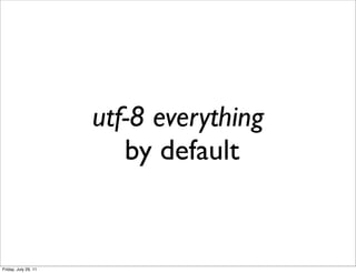 utf-8 everything
                         by default


Friday, July 29, 11
 