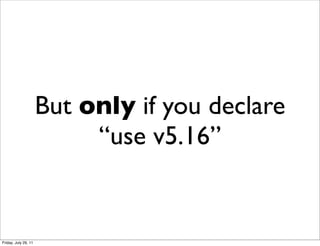 But only if you declare
                           “use v5.16”


Friday, July 29, 11
 