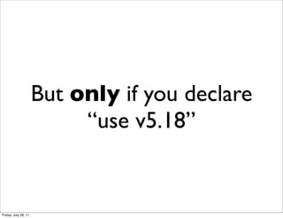 But only if you declare
                           “use v5.18”


Friday, July 29, 11
 