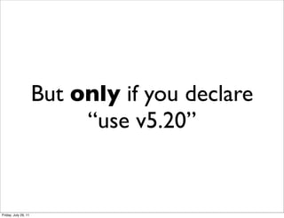 But only if you declare
                           “use v5.20”


Friday, July 29, 11
 
