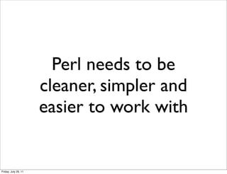 Perl needs to be
                      cleaner, simpler and
                      easier to work with


Friday, July 29, 11
 