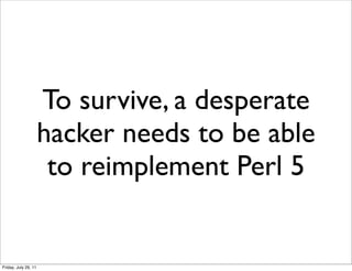 To survive, a desperate
                      hacker needs to be able
                       to reimplement Perl 5


Friday, July 29, 11
 