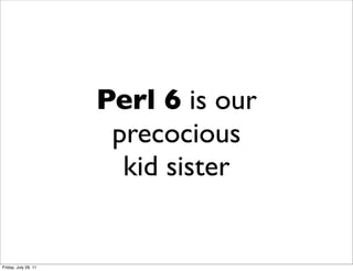 Perl 6 is our
                       precocious
                        kid sister


Friday, July 29, 11
 
