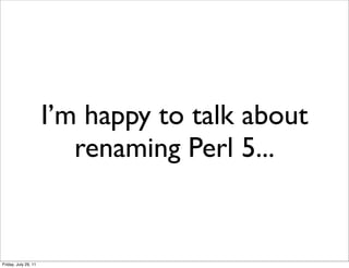 I’m happy to talk about
                         renaming Perl 5...


Friday, July 29, 11
 