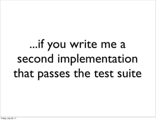 ...if you write me a
                second implementation
               that passes the test suite


Friday, July 29, 11
 