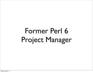 Former Perl 6
                      Project Manager


Friday, July 29, 11
 