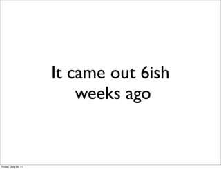 It came out 6ish
                          weeks ago


Friday, July 29, 11
 