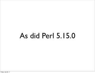 As did Perl 5.15.0



Friday, July 29, 11
 