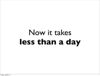 Now it takes
                      less than a day


Friday, July 29, 11
 