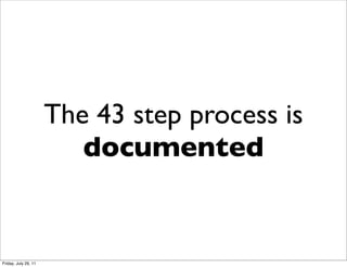 The 43 step process is
                         documented


Friday, July 29, 11
 