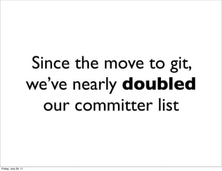 Since the move to git,
                      we’ve nearly doubled
                        our committer list


Friday, July 29, 11
 
