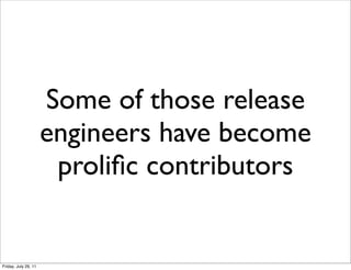 Some of those release
                      engineers have become
                       proliﬁc contributors


Friday, July 29, 11
 
