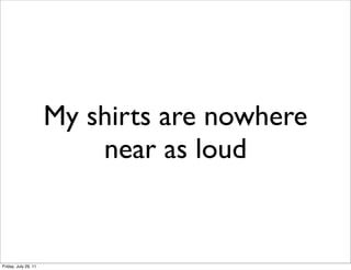 My shirts are nowhere
                          near as loud


Friday, July 29, 11
 
