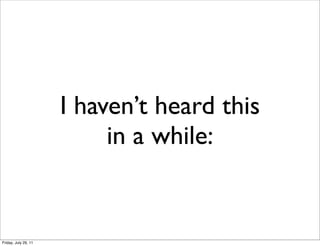 I haven’t heard this
                           in a while:


Friday, July 29, 11
 