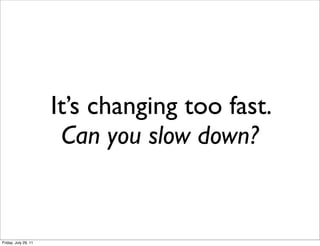 It’s changing too fast.
                       Can you slow down?


Friday, July 29, 11
 