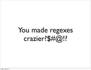 You made regexes
                        crazier?$#@!?


Friday, July 29, 11
 