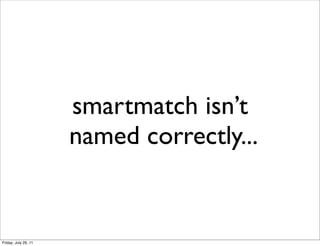 smartmatch isn’t
                      named correctly...


Friday, July 29, 11
 