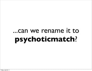 ...can we rename it to
                       psychoticmatch?


Friday, July 29, 11
 