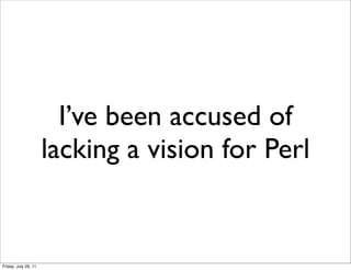 I’ve been accused of
                      lacking a vision for Perl


Friday, July 29, 11
 