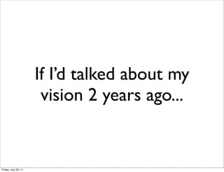 If I’d talked about my
                       vision 2 years ago...


Friday, July 29, 11
 