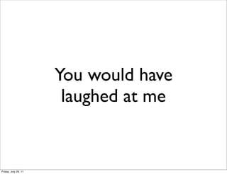 You would have
                       laughed at me


Friday, July 29, 11
 