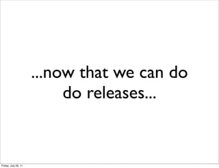 ...now that we can do
                           do releases...


Friday, July 29, 11
 