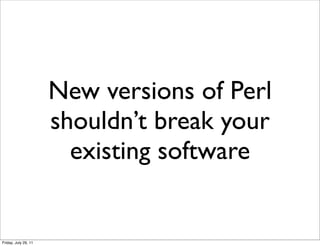 New versions of Perl
                      shouldn’t break your
                        existing software


Friday, July 29, 11
 