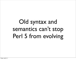 Old syntax and
                      semantics can’t stop
                      Perl 5 from evolving


Friday, July 29, 11
 