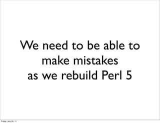 We need to be able to
                          make mistakes
                       as we rebuild Perl 5


Friday, July 29, 11
 