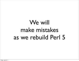 We will
                         make mistakes
                      as we rebuild Perl 5


Friday, July 29, 11
 