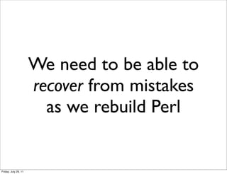 We need to be able to
                      recover from mistakes
                        as we rebuild Perl


Friday, July 29, 11
 