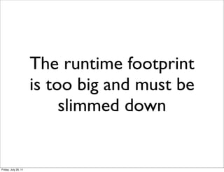 The runtime footprint
                      is too big and must be
                           slimmed down


Friday, July 29, 11
 