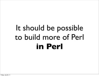 It should be possible
                      to build more of Perl
                             in Perl


Friday, July 29, 11
 