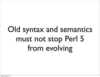 Old syntax and semantics
               must not stop Perl 5
                   from evolving


Friday, July 29, 11
 