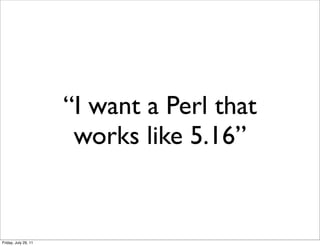 “I want a Perl that
                       works like 5.16”


Friday, July 29, 11
 