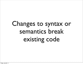 Changes to syntax or
                        semantics break
                         existing code


Friday, July 29, 11
 