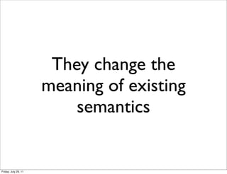 They change the
                      meaning of existing
                          semantics


Friday, July 29, 11
 