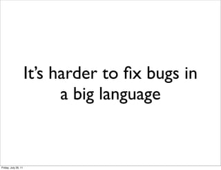It’s harder to ﬁx bugs in
                            a big language


Friday, July 29, 11
 