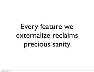 Every feature we
                      externalize reclaims
                        precious sanity


Friday, July 29, 11
 