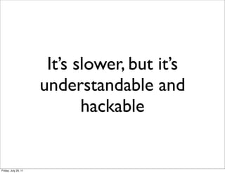 It’s slower, but it’s
                      understandable and
                             hackable


Friday, July 29, 11
 