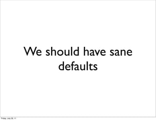 We should have sane
                           defaults


Friday, July 29, 11
 