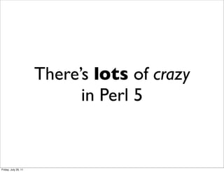 There’s lots of crazy
                            in Perl 5


Friday, July 29, 11
 